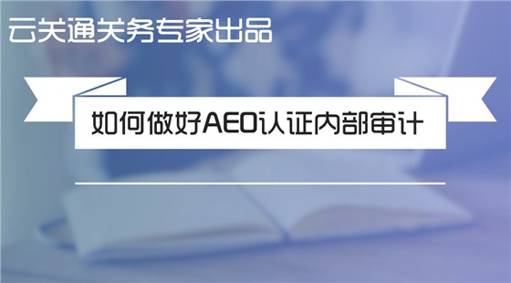 （原創(chuàng)）關(guān)務(wù)專家手把手教你如何做好海關(guān)AEO認(rèn)證內(nèi)部審計(jì)（六步法則）_云關(guān)通關(guān)務(wù)百科